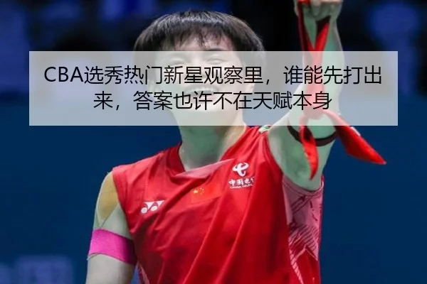 CBA选秀热门新星观察里，谁能先打出来，答案也许不在天赋本身